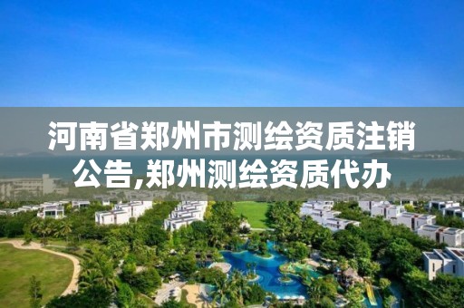 河南省鄭州市測繪資質注銷公告,鄭州測繪資質代辦