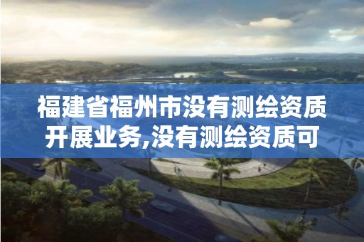 福建省福州市沒有測繪資質開展業務,沒有測繪資質可以開測繪發票嗎。