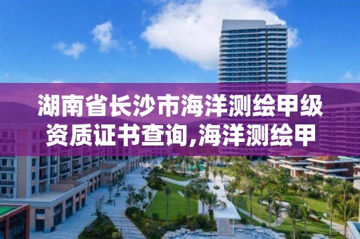 湖南省長沙市海洋測繪甲級資質證書查詢,海洋測繪甲級資質單位。