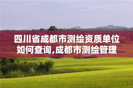 四川省成都市測繪資質(zhì)單位如何查詢,成都市測繪管理辦公室