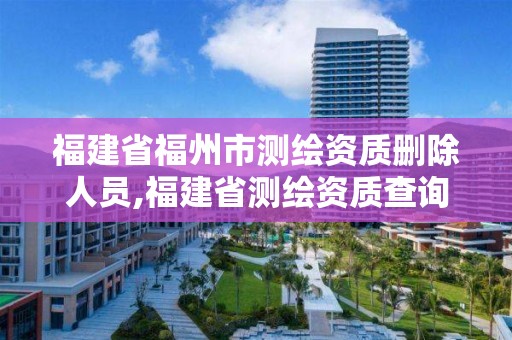 福建省福州市測繪資質刪除人員,福建省測繪資質查詢