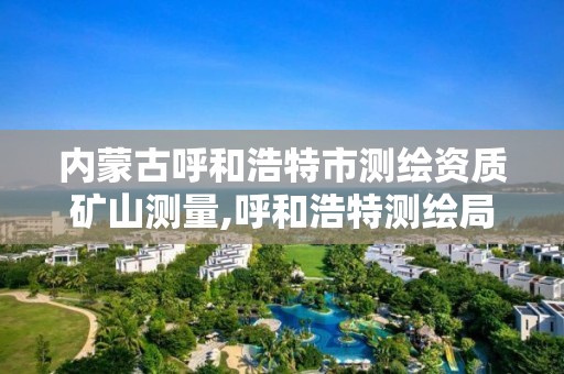 內蒙古呼和浩特市測繪資質礦山測量,呼和浩特測繪局屬于什么單位管理