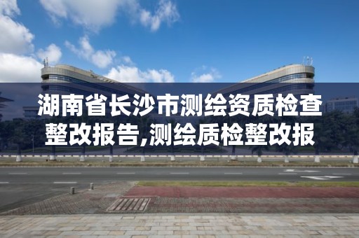 湖南省長沙市測繪資質檢查整改報告,測繪質檢整改報告怎么寫。