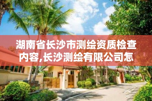 湖南省長沙市測繪資質檢查內容,長沙測繪有限公司怎么樣