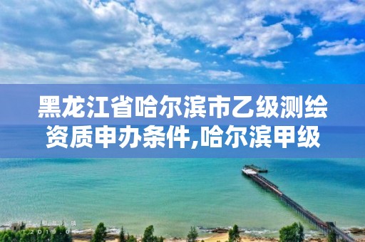 黑龍江省哈爾濱市乙級測繪資質申辦條件,哈爾濱甲級測繪公司