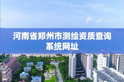 河南省鄭州市測繪資質查詢系統網址