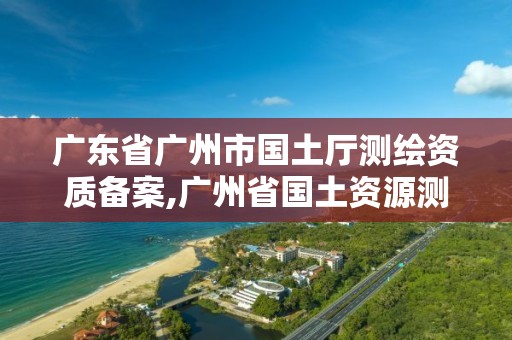 廣東省廣州市國土廳測繪資質備案,廣州省國土資源測繪院買地。