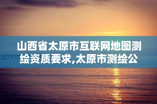 山西省太原市互聯網地圖測繪資質要求,太原市測繪公司。