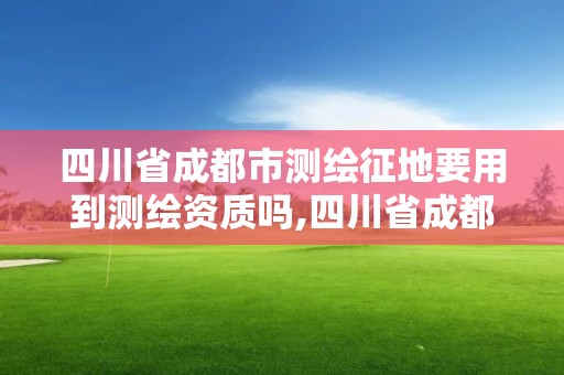 四川省成都市測繪征地要用到測繪資質嗎,四川省成都市測繪征地要用到測繪資質嗎