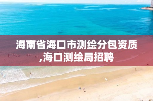 海南省?？谑袦y繪分包資質,海口測繪局招聘