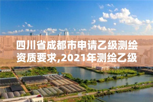 四川省成都市申請(qǐng)乙級(jí)測(cè)繪資質(zhì)要求,2021年測(cè)繪乙級(jí)資質(zhì)申報(bào)條件