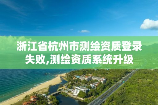 浙江省杭州市測(cè)繪資質(zhì)登錄失敗,測(cè)繪資質(zhì)系統(tǒng)升級(jí)