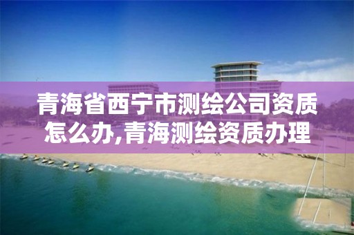 青海省西寧市測繪公司資質怎么辦,青海測繪資質辦理。