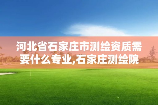 河北省石家莊市測繪資質需要什么專業,石家莊測繪院是國企嗎