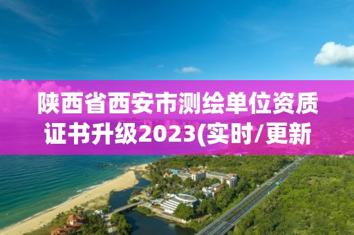 陜西省西安市測繪單位資質(zhì)證書升級2023(實時/更新中)