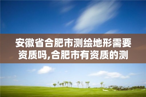 安徽省合肥市測繪地形需要資質嗎,合肥市有資質的測繪公司