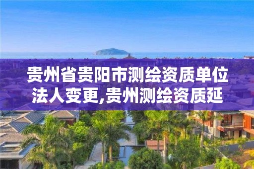 貴州省貴陽市測繪資質單位法人變更,貴州測繪資質延期公告