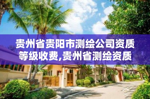 貴州省貴陽市測繪公司資質等級收費,貴州省測繪資質管理條例。