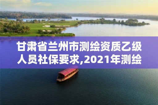 甘肅省蘭州市測繪資質乙級人員社保要求,2021年測繪乙級資質辦公申報條件