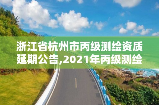 浙江省杭州市丙級(jí)測(cè)繪資質(zhì)延期公告,2021年丙級(jí)測(cè)繪資質(zhì)延期