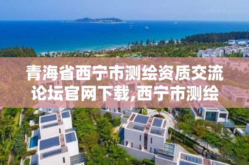 青海省西寧市測繪資質交流論壇官網下載,西寧市測繪局官網。