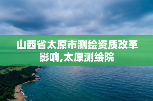 山西省太原市測繪資質改革影響,太原測繪院