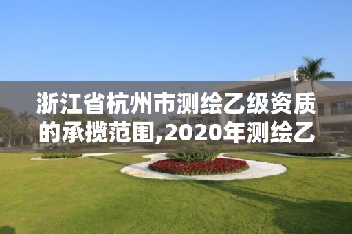 浙江省杭州市測繪乙級資質的承攬范圍,2020年測繪乙級資質申報條件。