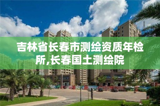 吉林省長春市測繪資質年檢所,長春國土測繪院