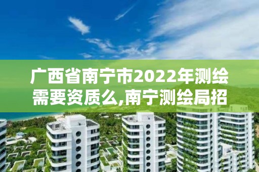 廣西省南寧市2022年測繪需要資質么,南寧測繪局招聘