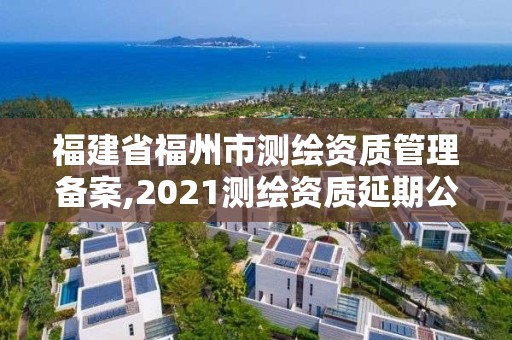 福建省福州市測繪資質管理備案,2021測繪資質延期公告福建省