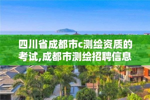 四川省成都市c測繪資質的考試,成都市測繪招聘信息