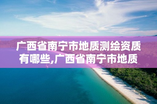 廣西省南寧市地質(zhì)測(cè)繪資質(zhì)有哪些,廣西省南寧市地質(zhì)測(cè)繪資質(zhì)有哪些單位