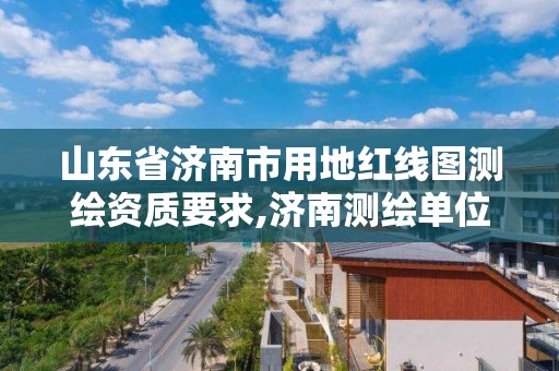 山東省濟南市用地紅線圖測繪資質要求,濟南測繪單位。