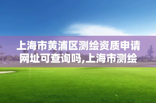 上海市黃浦區測繪資質申請網址可查詢嗎,上海市測繪資質單位名單。