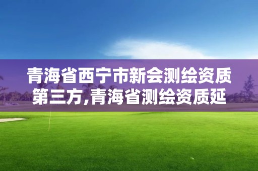 青海省西寧市新會測繪資質第三方,青海省測繪資質延期公告。