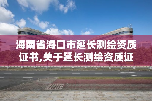 海南省海口市延長測繪資質證書,關于延長測繪資質證書有效期的公告。