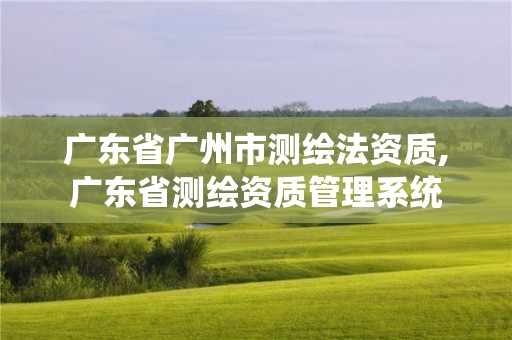 廣東省廣州市測繪法資質,廣東省測繪資質管理系統