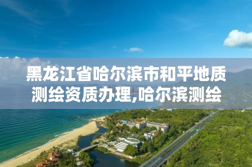 黑龍江省哈爾濱市和平地質測繪資質辦理,哈爾濱測繪局屬于什么單位。