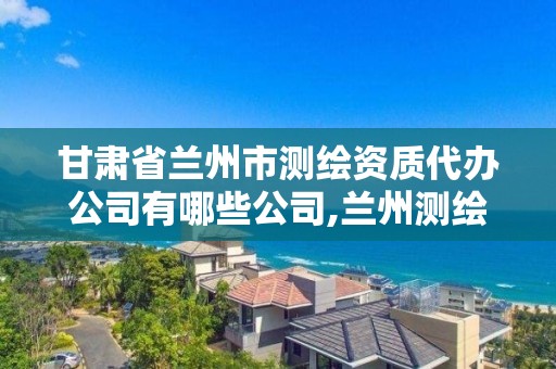 甘肅省蘭州市測繪資質代辦公司有哪些公司,蘭州測繪單位。