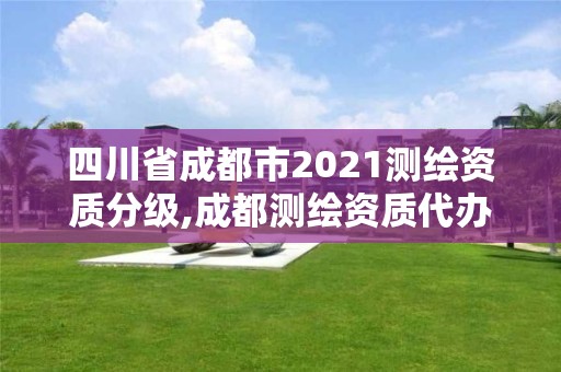 四川省成都市2021測(cè)繪資質(zhì)分級(jí),成都測(cè)繪資質(zhì)代辦公司