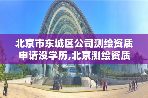 北京市東城區公司測繪資質申請沒學歷,北京測繪資質查詢。