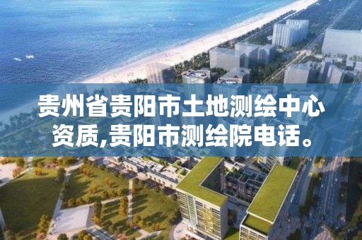 貴州省貴陽市土地測繪中心資質,貴陽市測繪院電話。