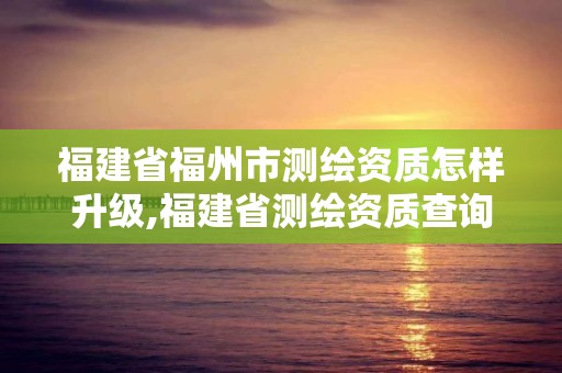 福建省福州市測(cè)繪資質(zhì)怎樣升級(jí),福建省測(cè)繪資質(zhì)查詢