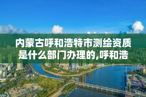 內蒙古呼和浩特市測繪資質是什么部門辦理的,呼和浩特測繪局電話。