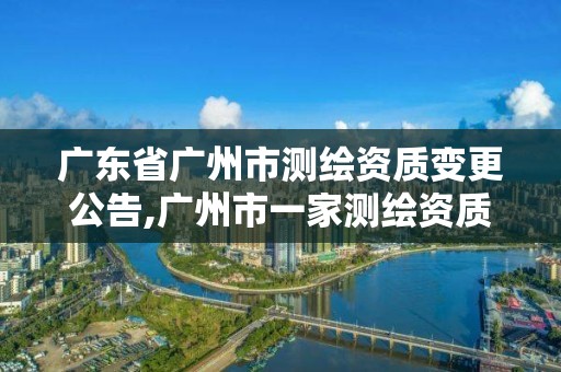 廣東省廣州市測(cè)繪資質(zhì)變更公告,廣州市一家測(cè)繪資質(zhì)單位。