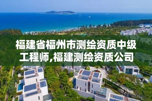 福建省福州市測繪資質(zhì)中級工程師,福建測繪資質(zhì)公司