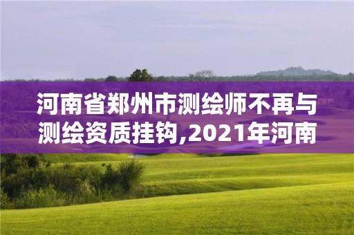 河南省鄭州市測繪師不再與測繪資質掛鉤,2021年河南新測繪資質辦理