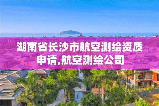 湖南省長沙市航空測繪資質(zhì)申請,航空測繪公司