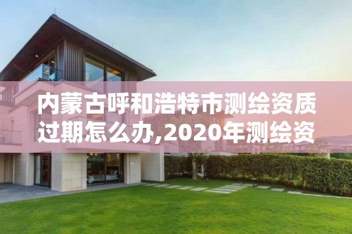 內蒙古呼和浩特市測繪資質過期怎么辦,2020年測繪資質續期怎么辦理。