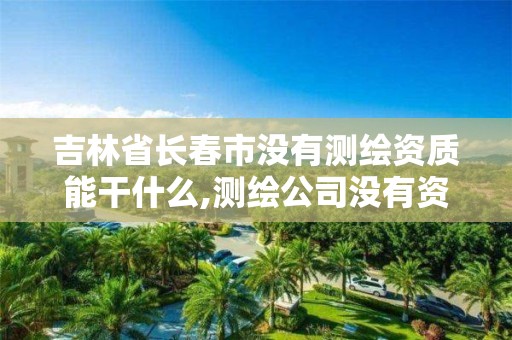 吉林省長春市沒有測繪資質能干什么,測繪公司沒有資質可以開展業務嗎